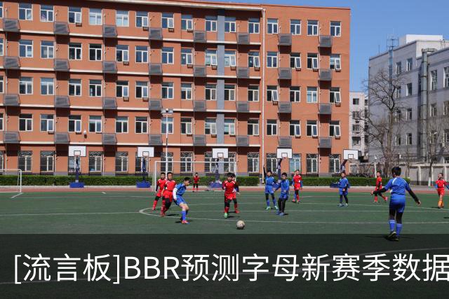 [流言板]BBR预测字母新赛季数据：场均31.7分11.8板6.6助1.1断1.0帽